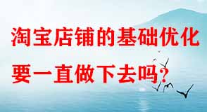 淘寶店鋪的基礎優(yōu)化要一直做下去嗎